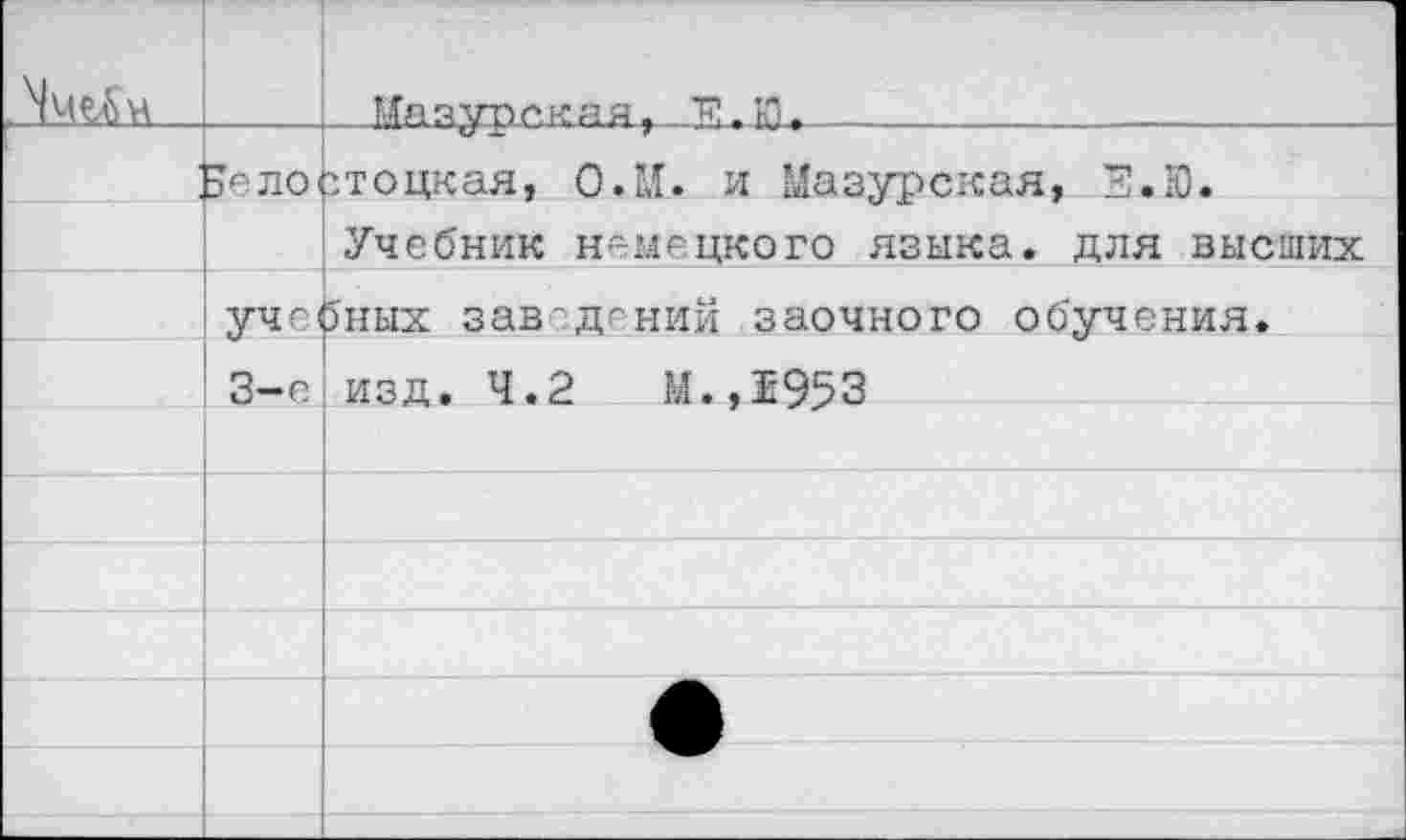 ﻿		.. иЯЯУПСКЯЯ. < -И.
	эелостоцкая. ОЛТ. и Мазурская. ^.Ю.	
		Учебник немецкого языка, для высших
	уче	5иых заведений заочного обучения.
	3-е	изд. 4.2	м.,1953
		
		
		
		
		
		
		